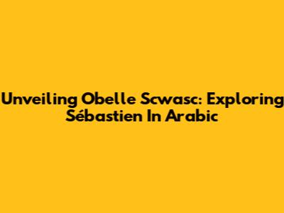 Unveiling Obelle Scwasc: Exploring Sébastien In Arabic