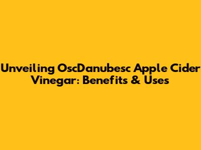 Unveiling OscDanubesc Apple Cider Vinegar: Benefits & Uses
