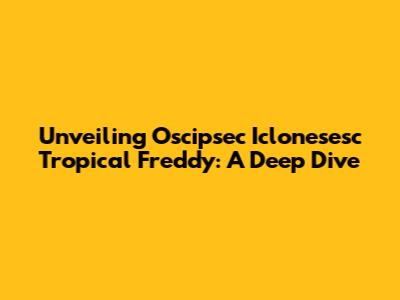 Unveiling Oscipsec Iclonesesc Tropical Freddy: A Deep Dive