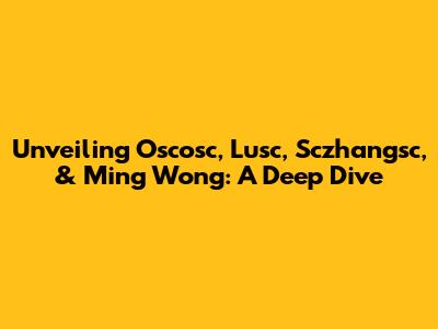 Unveiling Oscosc, Lusc, Sczhangsc, & Ming Wong: A Deep Dive
