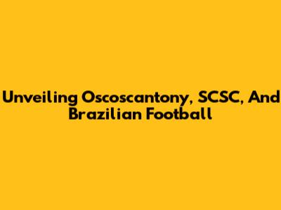 Unveiling Oscoscantony, SCSC, And Brazilian Football