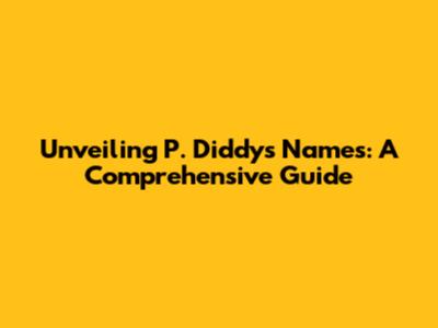 Unveiling P. Diddy's Names: A Comprehensive Guide