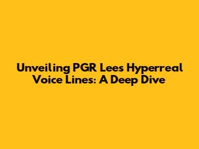 Unveiling PGR Lee's Hyperreal Voice Lines: A Deep Dive