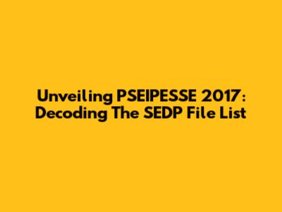 Unveiling PSEIPESSE 2017: Decoding The SEDP File List