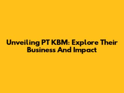 Unveiling PT KBM: Explore Their Business And Impact