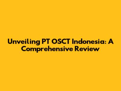 Unveiling PT OSCT Indonesia: A Comprehensive Review