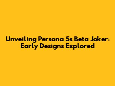 Unveiling Persona 5's Beta Joker: Early Designs Explored