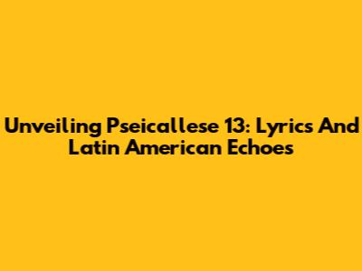 Unveiling Pseicallese 13: Lyrics And Latin American Echoes