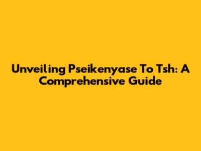 Unveiling Pseikenyase To Tsh: A Comprehensive Guide