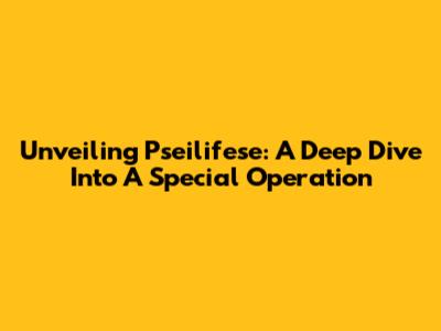 Unveiling Pseilifese: A Deep Dive Into A Special Operation