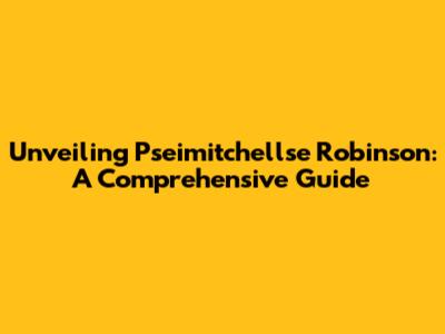 Unveiling Pseimitchellse Robinson: A Comprehensive Guide