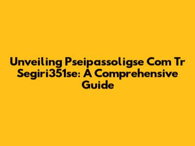 Unveiling Pseipassoligse Com Tr Segiri351se: A Comprehensive Guide