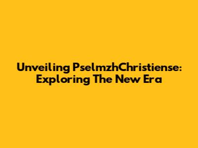 Unveiling PselmzhChristiense: Exploring The New Era