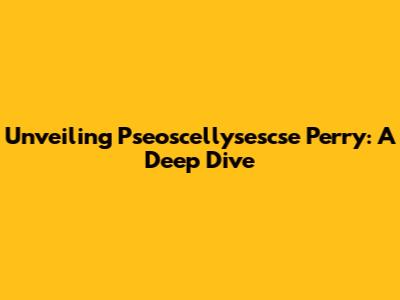 Unveiling Pseoscellysescse Perry: A Deep Dive