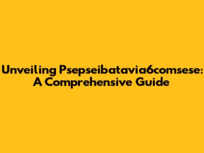Unveiling Psepseibatavia6comsese: A Comprehensive Guide