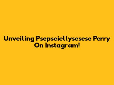 Unveiling Psepseiellysesese Perry On Instagram!