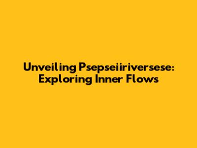 Unveiling Psepseiiriversese: Exploring Inner Flows
