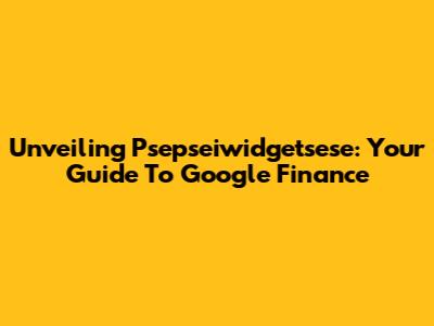Unveiling Psepseiwidgetsese: Your Guide To Google Finance
