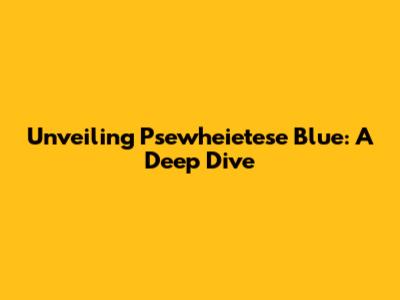 Unveiling Psewheietese Blue: A Deep Dive
