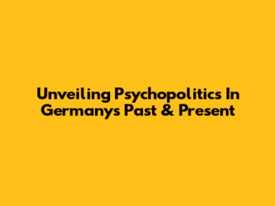 Unveiling Psychopolitics In Germany's Past & Present