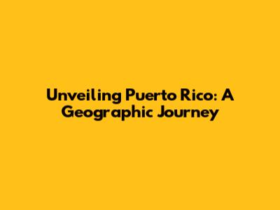 Unveiling Puerto Rico: A Geographic Journey