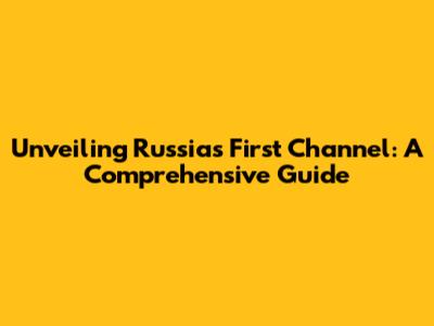 Unveiling Russia's First Channel: A Comprehensive Guide