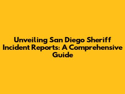Unveiling San Diego Sheriff Incident Reports: A Comprehensive Guide