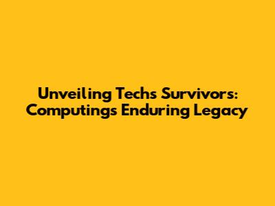 Unveiling Tech's Survivors: Computing's Enduring Legacy