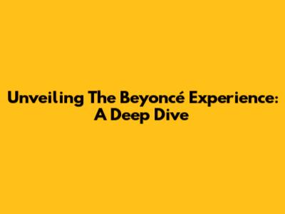 Unveiling The 'Beyoncé Experience': A Deep Dive