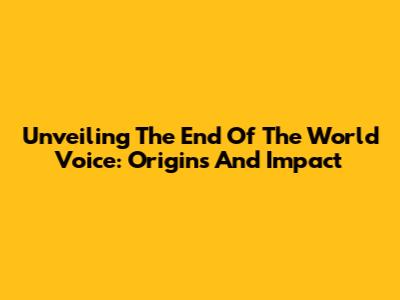 Unveiling The 'End Of The World' Voice: Origins And Impact