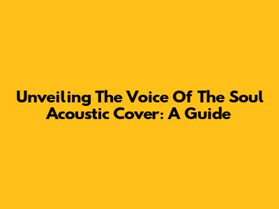 Unveiling The 'Voice Of The Soul' Acoustic Cover: A Guide