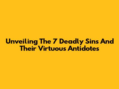 Unveiling The 7 Deadly Sins And Their Virtuous Antidotes