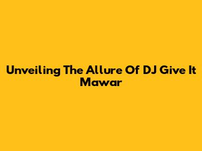 Unveiling The Allure Of DJ Give It Mawar
