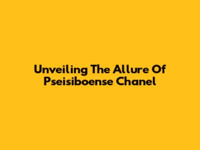 Unveiling The Allure Of Pseisiboense Chanel