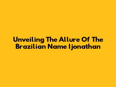 Unveiling The Allure Of The Brazilian Name Ijonathan