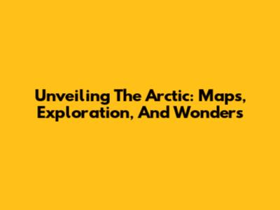 Unveiling The Arctic: Maps, Exploration, And Wonders