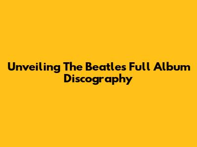 Unveiling The Beatles' Full Album Discography