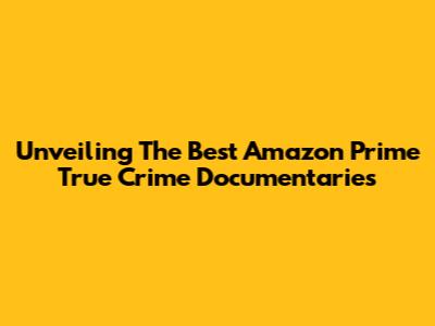 Unveiling The Best Amazon Prime True Crime Documentaries