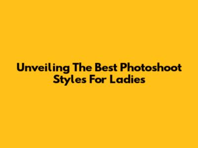 Unveiling The Best Photoshoot Styles For Ladies