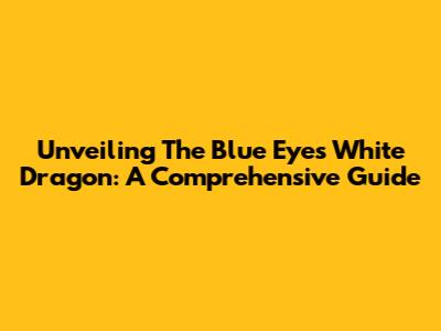 Unveiling The Blue Eyes White Dragon: A Comprehensive Guide