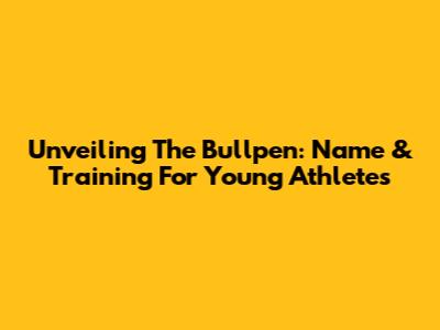 Unveiling The Bullpen: Name & Training For Young Athletes