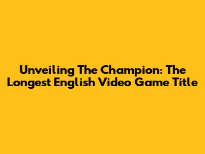 Unveiling The Champion: The Longest English Video Game Title