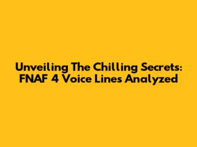 Unveiling The Chilling Secrets: FNAF 4 Voice Lines Analyzed