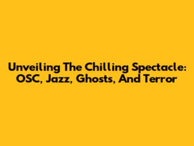 Unveiling The Chilling Spectacle: OSC, Jazz, Ghosts, And Terror