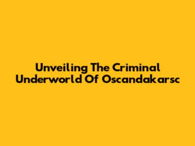 Unveiling The Criminal Underworld Of Oscandakarsc