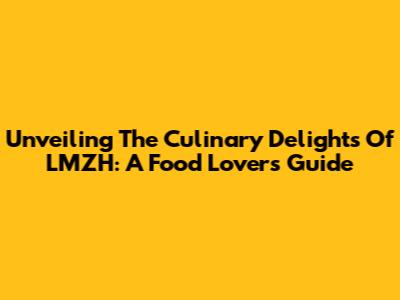 Unveiling The Culinary Delights Of LMZH: A Food Lover's Guide