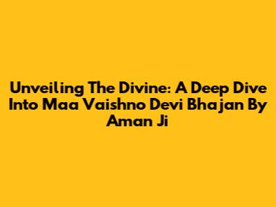 Unveiling The Divine: A Deep Dive Into Maa Vaishno Devi Bhajan By Aman Ji