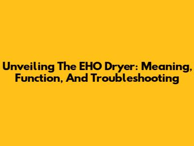 Unveiling The EHO Dryer: Meaning, Function, And Troubleshooting