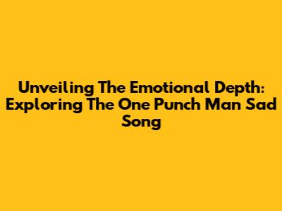 Unveiling The Emotional Depth: Exploring The 'One Punch Man' Sad Song