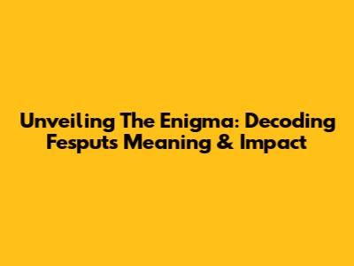 Unveiling The Enigma: Decoding Fesput's Meaning & Impact
